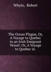 The Ocean Plague, Or, A Voyage to Quebec in an Irish Emigrant Vessel: Or, A Voyage to Quebec in .