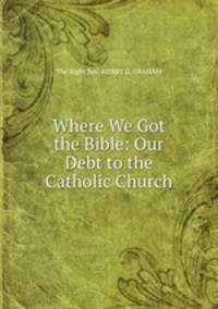 Where We Got the Bible: Our Debt to the Catholic Church