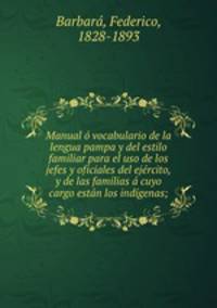 Manual vocabulario de la lengua pampa y del estilo familiar para el uso de los jefes y oficiales del ejrcito, y de las familias cuyo cargo estn los indgenas;