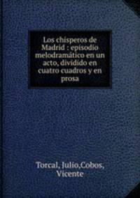 Los chisperos de Madrid : episodio melodramtico en un acto, dividido en cuatro cuadros y en prosa