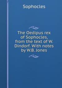The Oedipus rex of Sophocles, from the text of W. Dindorf. With notes by W.B. Jones