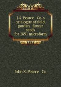 J.S. Pearce & Co.`s catalogue of field, garden & flower seeds for 1891 microform