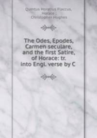 The Odes, Epodes, Carmen seculare, and the first Satire, of Horace: tr. into Engl. verse by C .