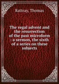 The regal advent and the resurrection of the past microform : a sermon, the sixth of a series on these subjects