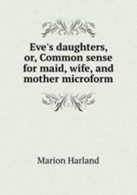 Eve`s daughters, or, Common sense for maid, wife, and mother microform