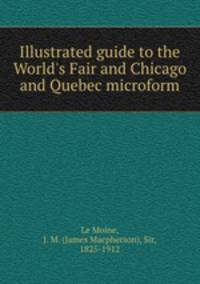 Illustrated guide to the World`s Fair and Chicago and Quebec microform