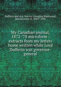 My Canadian journal, 1872-`78 microform : extracts from my letters home written while Lord Dufferin was governor-general