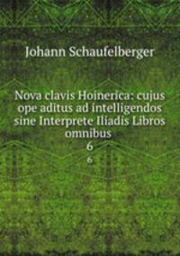 Nova clavis Hoinerica: cujus ope aditus ad intelligendos sine Interprete Iliadis Libros omnibus .. 6