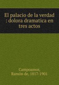 El palacio de la verdad : dolora dramatica en tres actos