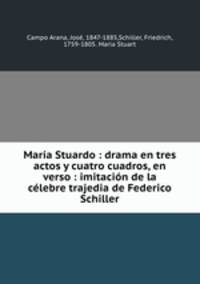 Mara Stuardo : drama en tres actos y cuatro cuadros, en verso : imitacin de la clebre trajedia de Federico Schiller