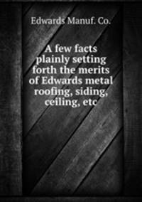 A few facts plainly setting forth the merits of Edwards metal roofing, siding, ceiling, etc.