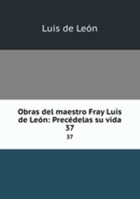 Obras del maestro Fray Luis de Len: Precdelas su vida. 37