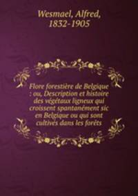Flore forestire de Belgique : ou, Description et histoire des vgtaux ligneux qui croissent spantanment sic en Belgique ou qui sont cultivs dans les forts