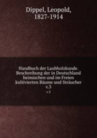 Handbuch der Laubholzkunde. Beschreibung der in Deutschland heimischen und im Freien kultivierten Bume und Strucher. v.3