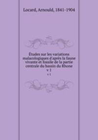 tudes sur les variations malacologiques d`aprs la faune vivante et fossile de la partie centrale du bassin du Rhone. v 1