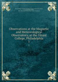 Observations at the Magnetic and Meteorological Observatory, at the Girard College, Philadelphia. 1