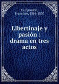 Libertinaje y pasin : drama en tres actos