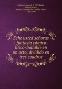 Eche usted seoras : fantasa cmico-lrico-bailable en un acto, dividido en tres cuadros