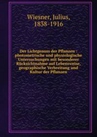 Der Lichtgenuss der Pflanzen : photometrische und physiologische Untersuchungen mit besonderer Rcksichtnahme auf Lebensweise, geographische Verbreitung und Kultur der Pflanzen