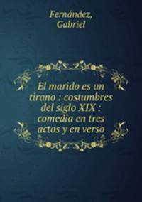 El marido es un tirano : costumbres del siglo XIX : comedia en tres actos y en verso