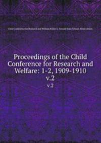 Proceedings of the Child Conference for Research and Welfare: 1-2, 1909-1910. v.2