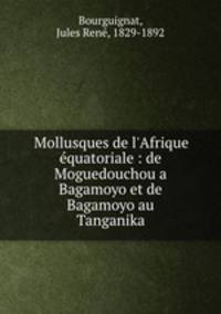 Mollusques de l`Afrique quatoriale : de Moguedouchou a Bagamoyo et de Bagamoyo au Tanganika
