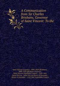 A Communication from Sir Charles Brisbane, Governor of Saint Vincent: To the .
