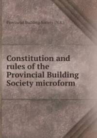 Constitution and rules of the Provincial Building Society microform