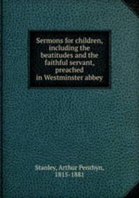 Sermons for children, including the beatitudes and the faithful servant, preached in Westminster abbey
