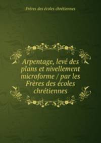 Arpentage, lev des plans et nivellement microforme / par les Frres des coles chrtiennes