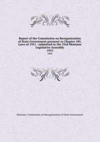 Report of the Commission on Reorganization of State Government pursuant to Chapter 185, Laws of 1951 : submitted to the 33rd Montana Legislative Assembly. 1953