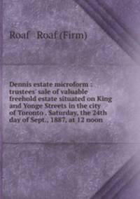 Dennis estate microform : trustees` sale of valuable freehold estate situated on King and Yonge Streets in the city of Toronto . Saturday, the 24th day of Sept., 1887, at 12 noon