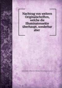 Nachtrag von weitern Originalschriften, welche die Illuminatensekte berhaupt, sonderbar aber .