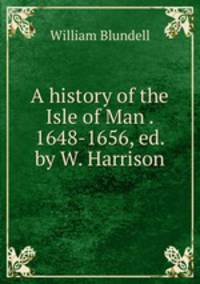 A history of the Isle of Man . 1648-1656, ed. by W. Harrison