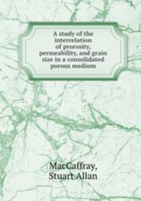 A study of the interrelation of prorosity, permeability, and grain size in a consolidated porous medium.