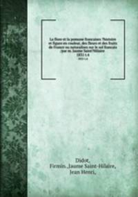 La flore et la pomone francaises ?histoire et figure en couleur, des fleurs et des fruits de France ou naturalises sur le sol francais /par m. Jaume Saint?Hilaire .. 1831 t.4