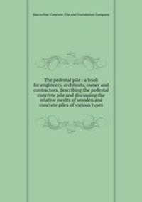 The pedestal pile : a book for engineers, architects, owner and contractors, describing the pedestal concrete pile and discussing the relative merits of wooden and concrete piles of various types