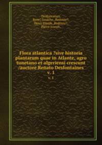 Flora atlantica ?sive historia plantarum quae in Atlante, agro tunetano et algeriensi crescunt /auctore Renato Desfontaines.. v. 1