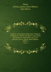 La flore et la pomone francaises ?histoire et figure en couleur, des fleurs et des fruits de France ou naturalises sur le sol francais /par m. Jaume Saint?Hilaire .. 1828 t.1