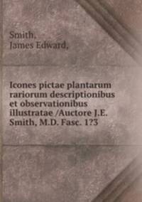 Icones pictae plantarum rariorum descriptionibus et observationibus illustratae /Auctore J.E. Smith, M.D. Fasc. 1?3.