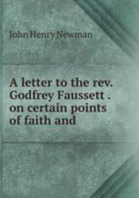 A letter to the rev. Godfrey Faussett . on certain points of faith and .
