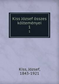 Kiss Jzsef sszes kltemnyei. 1