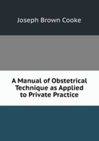 A Manual of Obstetrical Technique as Applied to Private Practice
