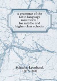 A grammar of the Latin language microform : for middle and higher class schools