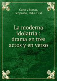 La moderna idolatra : drama en tres actos y en verso