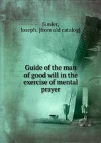 Guide of the man of good will in the exercise of mental prayer