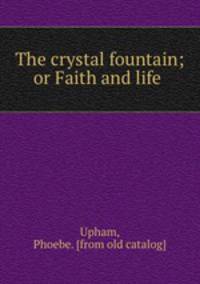 The crystal fountain; or Faith and life