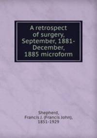 A retrospect of surgery, September, 1881-December, 1885 microform