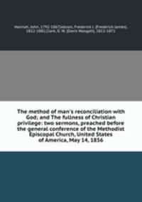 The method of man`s reconciliation with God; and The fullness of Christian privilege: two sermons, preached before the general conference of the Methodist Episcopal Church, United States of America, May 14, 1856