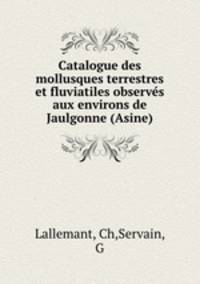 Catalogue des mollusques terrestres et fluviatiles observs aux environs de Jaulgonne (Asine)